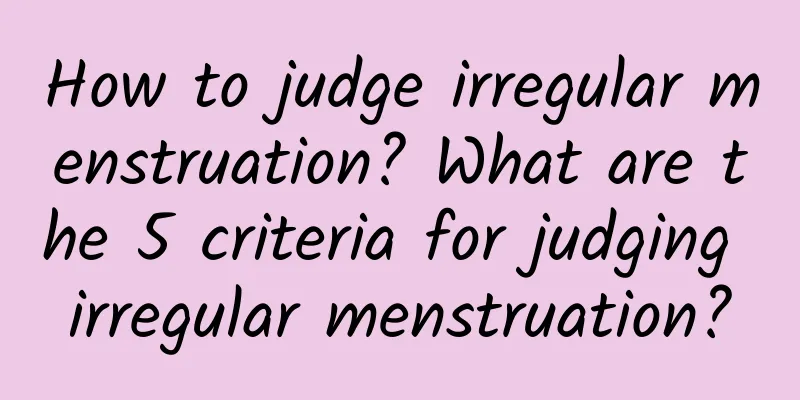 How to judge irregular menstruation? What are the 5 criteria for judging irregular menstruation?
