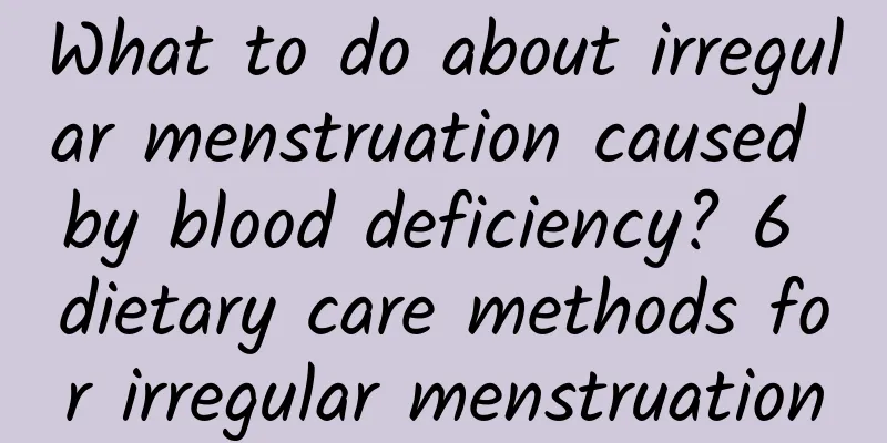 What to do about irregular menstruation caused by blood deficiency? 6 dietary care methods for irregular menstruation