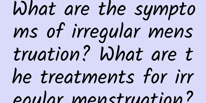What are the symptoms of irregular menstruation? What are the treatments for irregular menstruation?