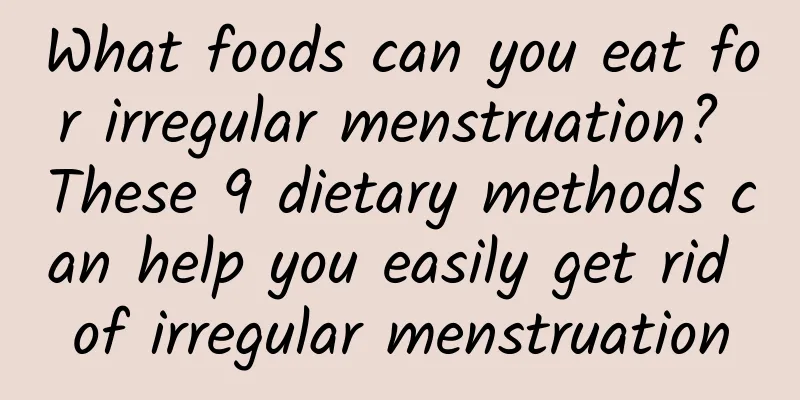 What foods can you eat for irregular menstruation? These 9 dietary methods can help you easily get rid of irregular menstruation