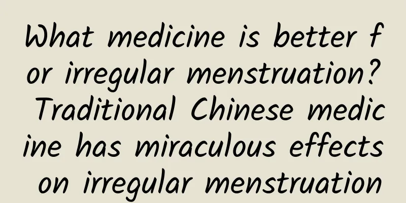 What medicine is better for irregular menstruation? Traditional Chinese medicine has miraculous effects on irregular menstruation