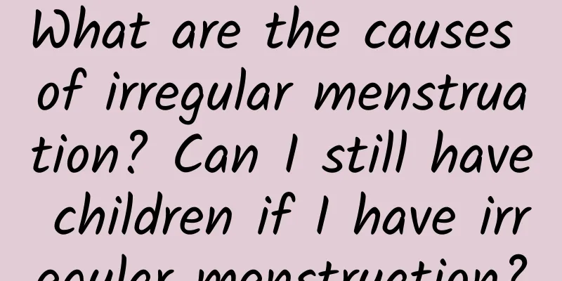 What are the causes of irregular menstruation? Can I still have children if I have irregular menstruation?