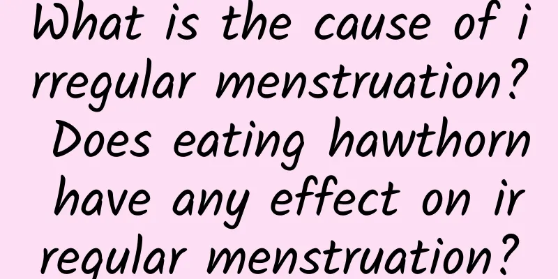 What is the cause of irregular menstruation? Does eating hawthorn have any effect on irregular menstruation?