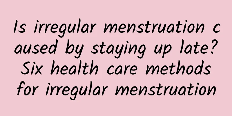 Is irregular menstruation caused by staying up late? Six health care methods for irregular menstruation