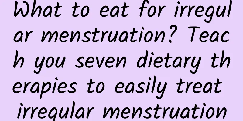 What to eat for irregular menstruation? Teach you seven dietary therapies to easily treat irregular menstruation