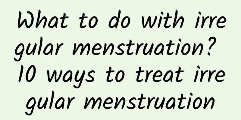 What to do with irregular menstruation? 10 ways to treat irregular menstruation