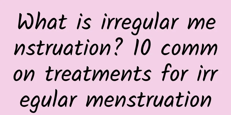 What is irregular menstruation? 10 common treatments for irregular menstruation