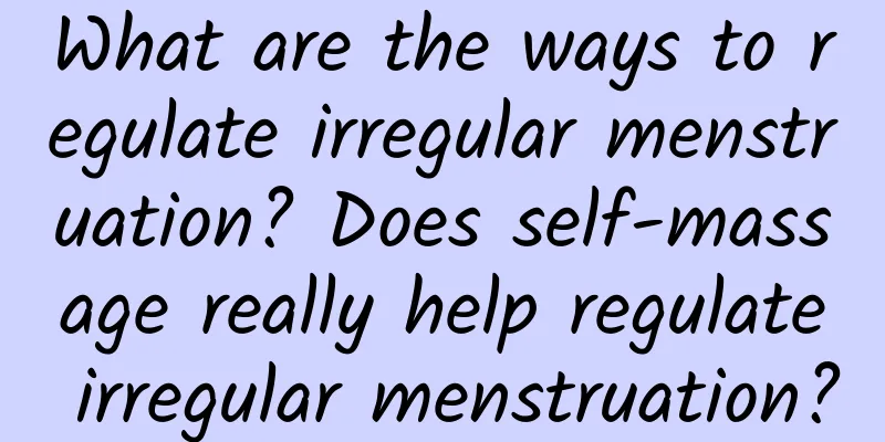 What are the ways to regulate irregular menstruation? Does self-massage really help regulate irregular menstruation?