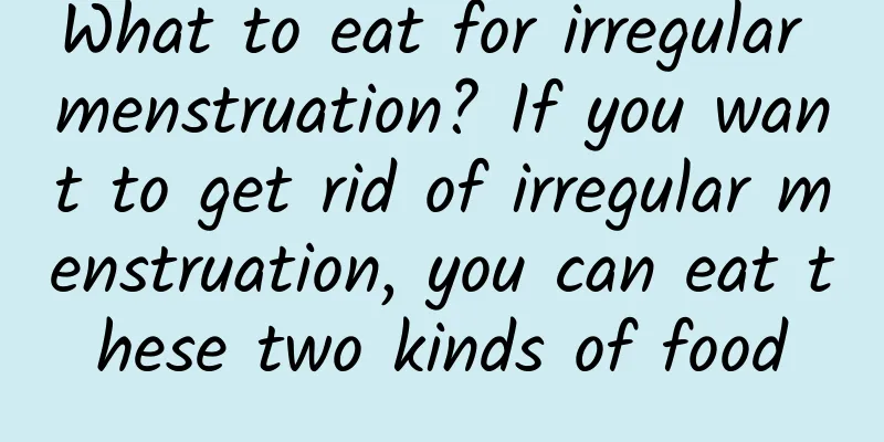 What to eat for irregular menstruation? If you want to get rid of irregular menstruation, you can eat these two kinds of food