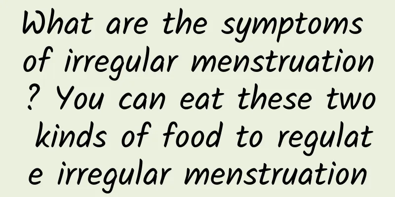 What are the symptoms of irregular menstruation? You can eat these two kinds of food to regulate irregular menstruation
