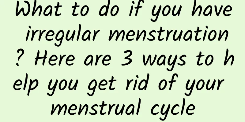 What to do if you have irregular menstruation? Here are 3 ways to help you get rid of your menstrual cycle