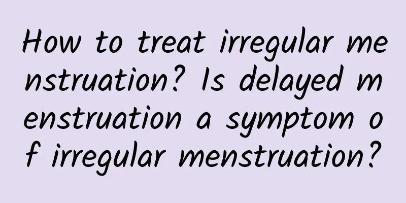 How to treat irregular menstruation? Is delayed menstruation a symptom of irregular menstruation?