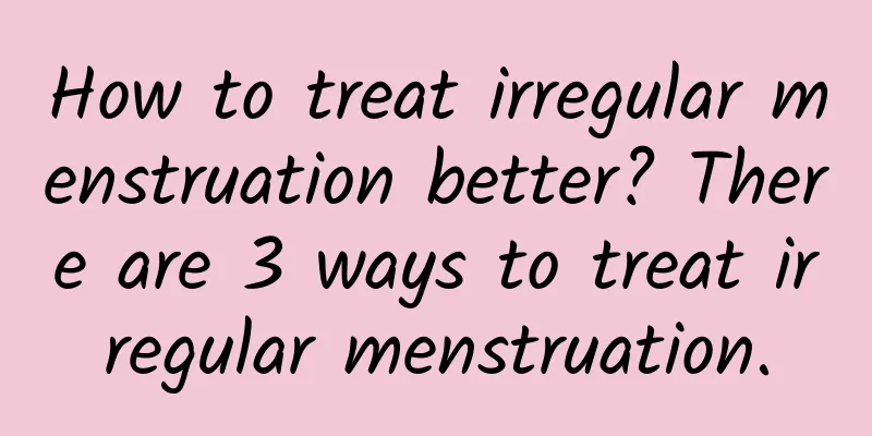 How to treat irregular menstruation better? There are 3 ways to treat irregular menstruation.