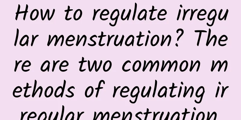 How to regulate irregular menstruation? There are two common methods of regulating irregular menstruation.