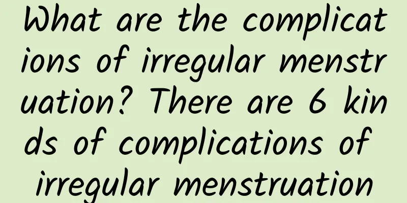 What are the complications of irregular menstruation? There are 6 kinds of complications of irregular menstruation