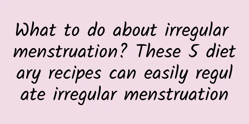 What to do about irregular menstruation? These 5 dietary recipes can easily regulate irregular menstruation
