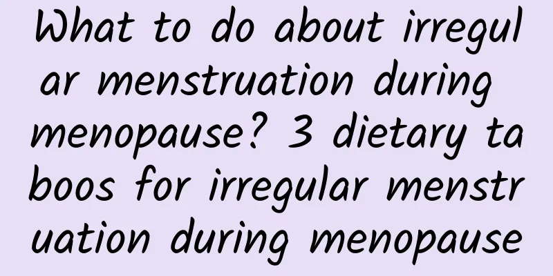 What to do about irregular menstruation during menopause? 3 dietary taboos for irregular menstruation during menopause