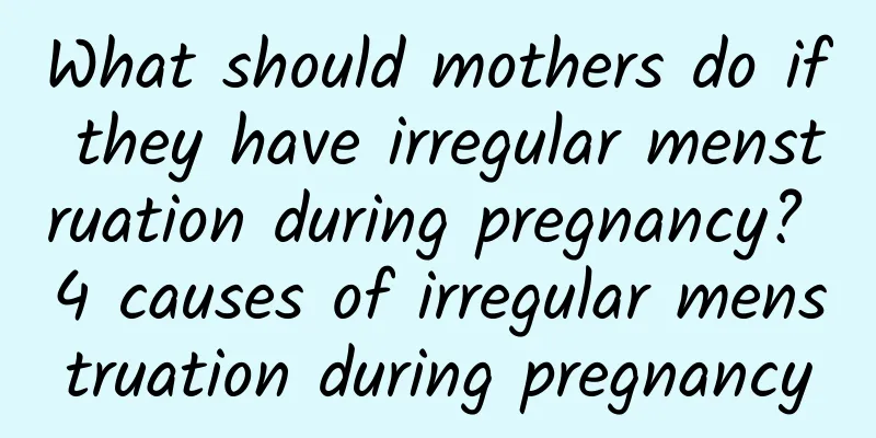 What should mothers do if they have irregular menstruation during pregnancy? 4 causes of irregular menstruation during pregnancy