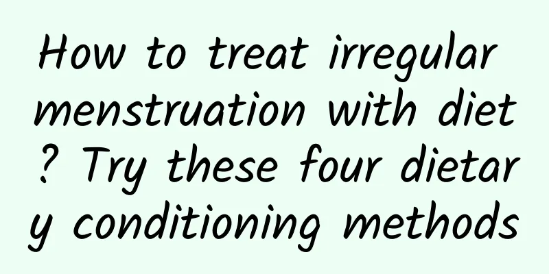 How to treat irregular menstruation with diet? Try these four dietary conditioning methods