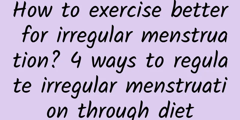 How to exercise better for irregular menstruation? 4 ways to regulate irregular menstruation through diet