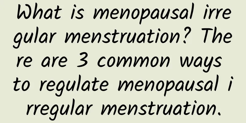 What is menopausal irregular menstruation? There are 3 common ways to regulate menopausal irregular menstruation.
