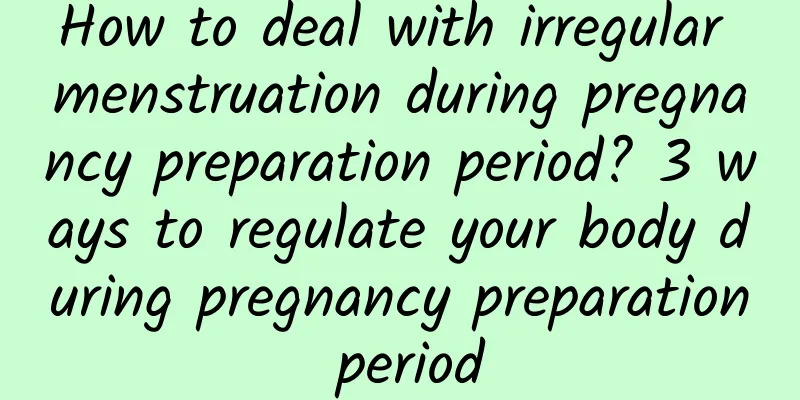 How to deal with irregular menstruation during pregnancy preparation period? 3 ways to regulate your body during pregnancy preparation period
