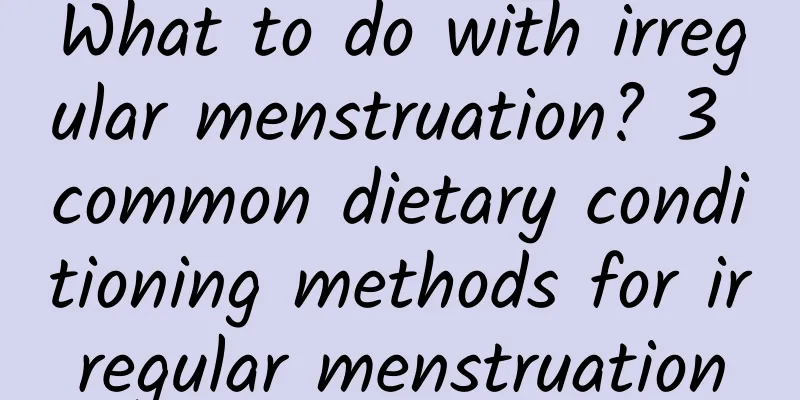 What to do with irregular menstruation? 3 common dietary conditioning methods for irregular menstruation