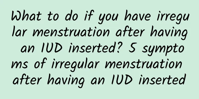 What to do if you have irregular menstruation after having an IUD inserted? 5 symptoms of irregular menstruation after having an IUD inserted