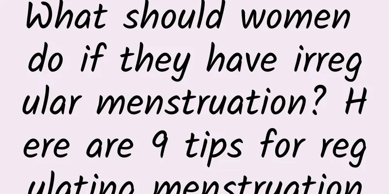 What should women do if they have irregular menstruation? Here are 9 tips for regulating menstruation