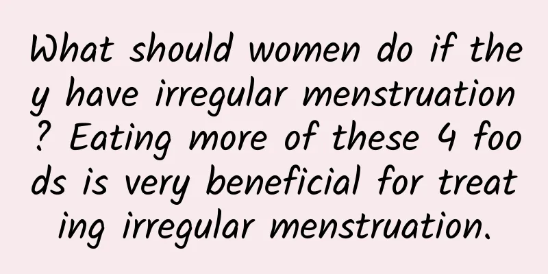 What should women do if they have irregular menstruation? Eating more of these 4 foods is very beneficial for treating irregular menstruation.