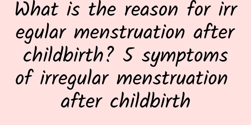 What is the reason for irregular menstruation after childbirth? 5 symptoms of irregular menstruation after childbirth
