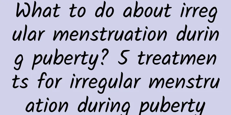 What to do about irregular menstruation during puberty? 5 treatments for irregular menstruation during puberty