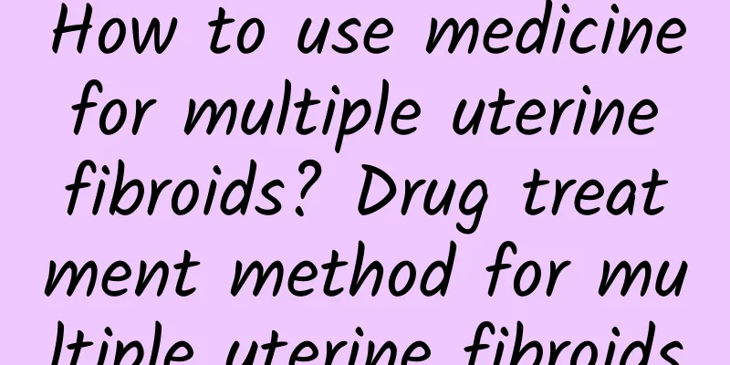 How to use medicine for multiple uterine fibroids? Drug treatment method for multiple uterine fibroids