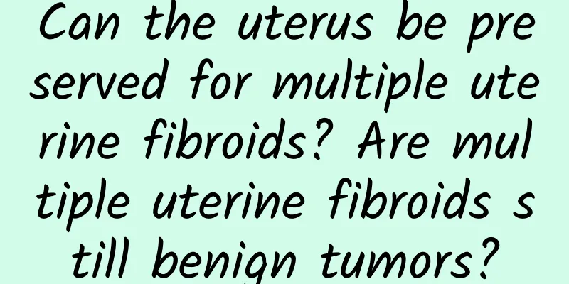 Can the uterus be preserved for multiple uterine fibroids? Are multiple uterine fibroids still benign tumors?