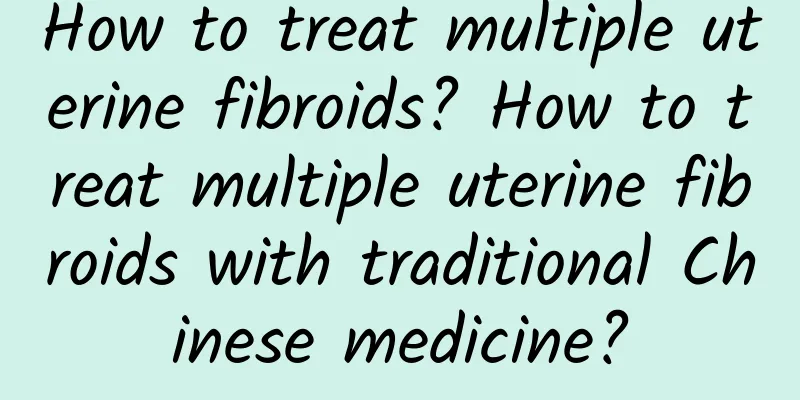 How to treat multiple uterine fibroids? How to treat multiple uterine fibroids with traditional Chinese medicine?