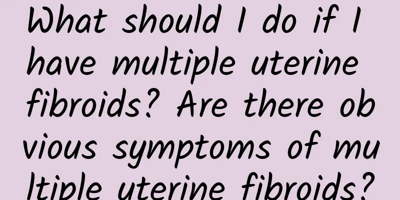 What should I do if I have multiple uterine fibroids? Are there obvious symptoms of multiple uterine fibroids?