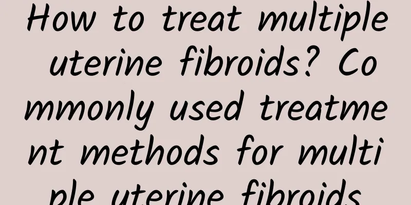 How to treat multiple uterine fibroids? Commonly used treatment methods for multiple uterine fibroids
