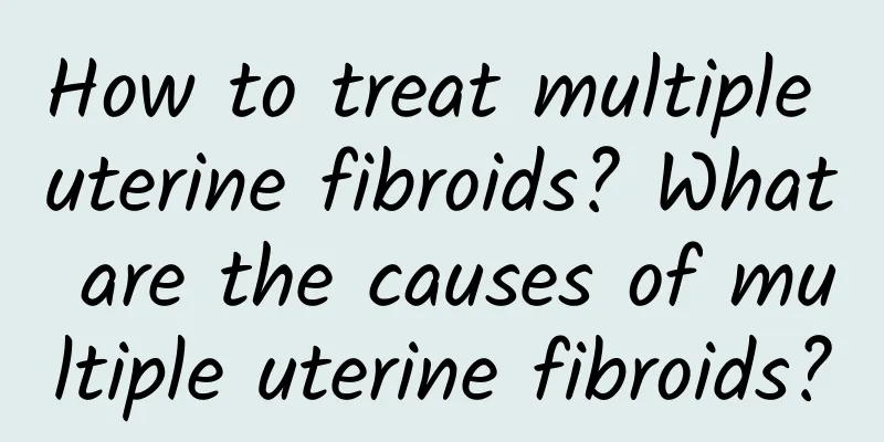 How to treat multiple uterine fibroids? What are the causes of multiple uterine fibroids?