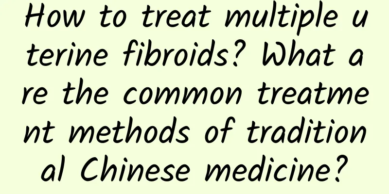 How to treat multiple uterine fibroids? What are the common treatment methods of traditional Chinese medicine?