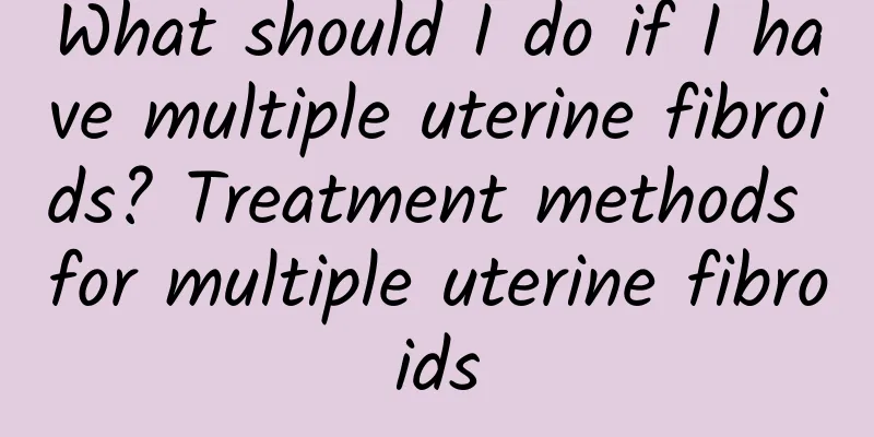 What should I do if I have multiple uterine fibroids? Treatment methods for multiple uterine fibroids