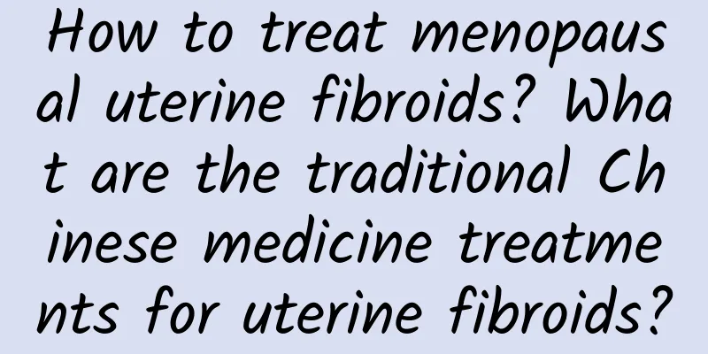 How to treat menopausal uterine fibroids? What are the traditional Chinese medicine treatments for uterine fibroids?