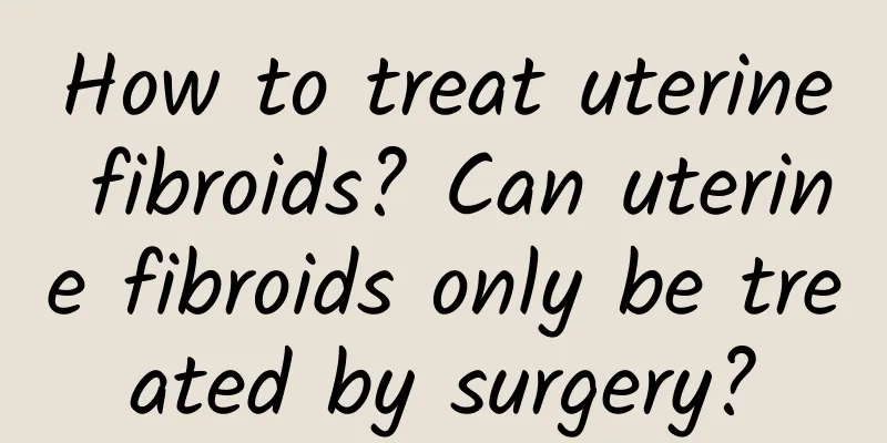 How to treat uterine fibroids? Can uterine fibroids only be treated by surgery?