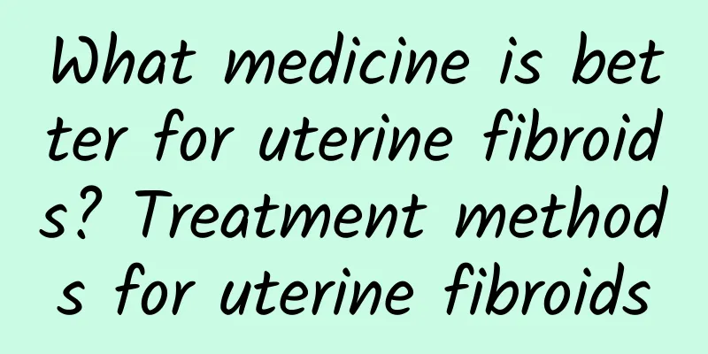 What medicine is better for uterine fibroids? Treatment methods for uterine fibroids