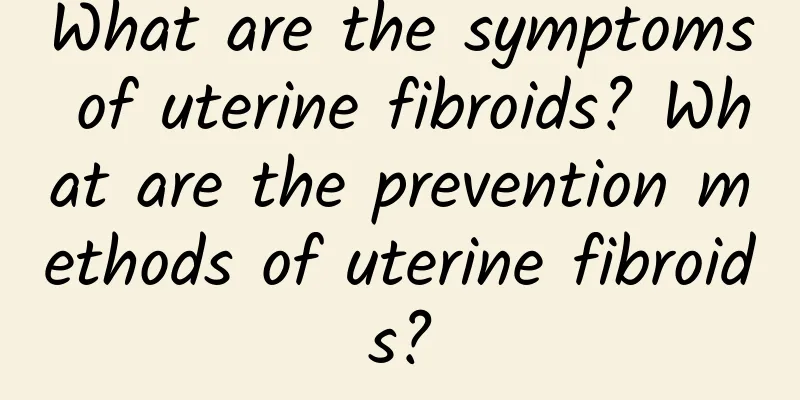 What are the symptoms of uterine fibroids? What are the prevention methods of uterine fibroids?