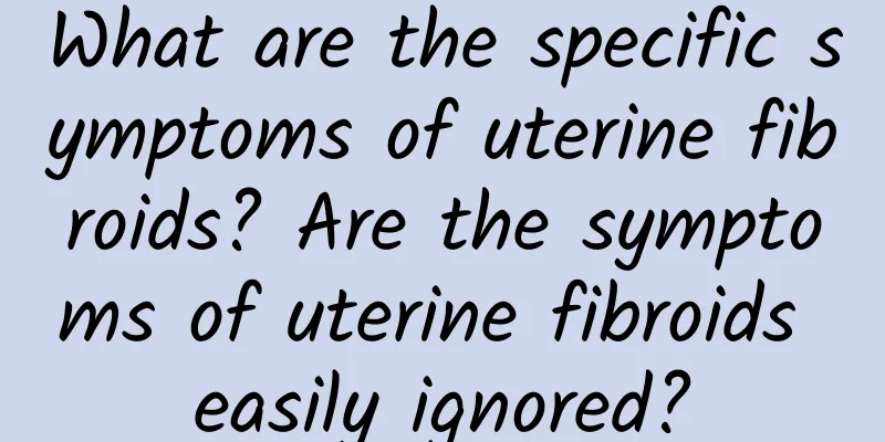 What are the specific symptoms of uterine fibroids? Are the symptoms of uterine fibroids easily ignored?