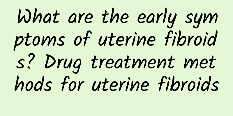 What are the early symptoms of uterine fibroids? Drug treatment methods for uterine fibroids