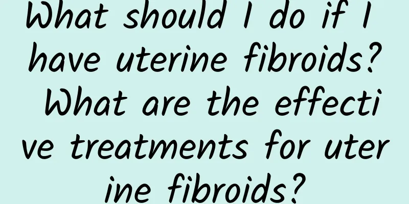 What should I do if I have uterine fibroids? What are the effective treatments for uterine fibroids?