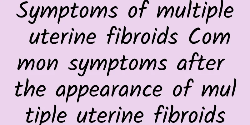 Symptoms of multiple uterine fibroids Common symptoms after the appearance of multiple uterine fibroids