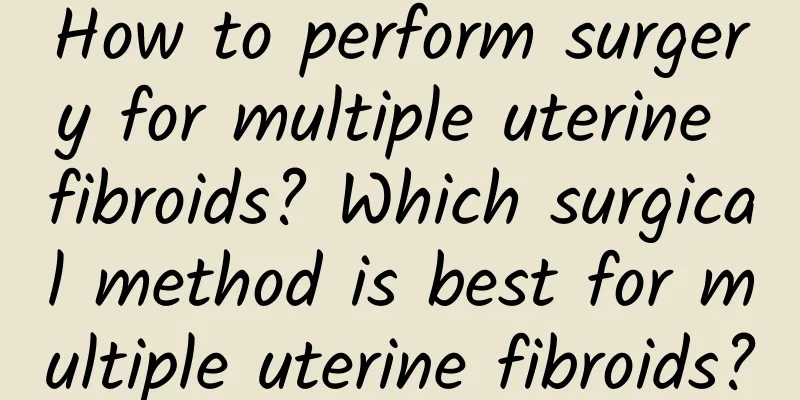 How to perform surgery for multiple uterine fibroids? Which surgical method is best for multiple uterine fibroids?