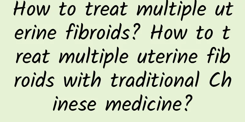 How to treat multiple uterine fibroids? How to treat multiple uterine fibroids with traditional Chinese medicine?